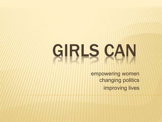 GIRLS CAN 
empowering women 
changing politics 
improving lives 
 