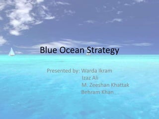 Blue Ocean Strategy
Presented by: Warda Ikram
Izaz Ali
M. Zeeshan Khattak
Behram Khan
 