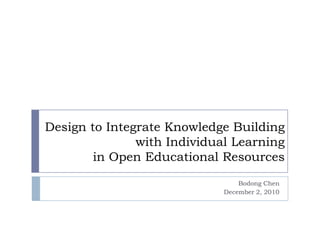  Design to Integrate Knowledge Building with Individual Learning in Open Educational Resources Bodong Chen December 2, 2010 