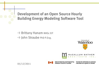 Development of an Open Source Hourly 
Building Energy Modeling Software Tool 
! Brittany Hanam MASc EIT 
! John Straube PhD P.Eng. 
05/12/2011 
 