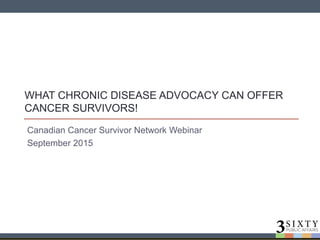 WHAT CHRONIC DISEASE ADVOCACY CAN OFFER
CANCER SURVIVORS!
Canadian Cancer Survivor Network Webinar
September 2015
 