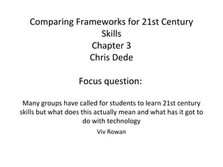 Comparing Frameworks for 21st Century
                  Skills
                Chapter 3
                Chris Dede

                   Focus question:

 Many groups have called for students to learn 21st century
skills but what does this actually mean and what has it got to
                      do with technology
                          Viv Rowan
 