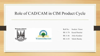 Role of CAD/CAM in CIM Product Cycle
Roll No. Student Name
BE A 78 Kunal Panchal
BE A 46 Arfaz Karjikar
BE A 05 Tabish Barday
 