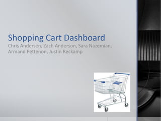 Shopping Cart Dashboard
Chris Andersen, Zach Anderson, Sara Nazemian,
Armand Pettenon, Justin Reckamp
 