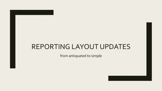 REPORTING LAYOUT UPDATES
from antiquated to simple
 