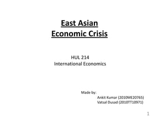 East Asian
Economic Crisis

        HUL 214
International Economics




           Made by:
                      Ankit Kumar (2010ME20765)
                      Vatsal Dusad (2010TT10971)

                                                   1
 