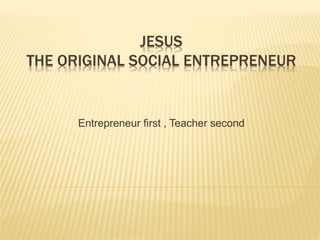 JESUS 
THE ORIGINAL SOCIAL ENTREPRENEUR 
Entrepreneur first , Teacher second 
 