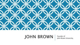 JOHN BROWN Founder of 
John Brown University. 
 