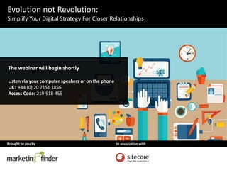 Evolution not Revolution: 
Simplify Your Digital Strategy For Closer Relationships 
The webinar will begin shortly 
Listen via your computer speakers or on the phone 
UK: +44 (0) 20 7151 1856 
Access Code: 219-918-455 
Brought to you by In association with 
 