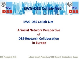 EWG-DSS Collab-Net
A Social Network Perspective
of
DSS-Research Collaboration
in Europe
EWG-DSS Collab-NetEWG-DSS Collab-Net
-DSS Thessaloniki-2013 A Social Network Perspective of DSS-Research Collaboration in Europe
 