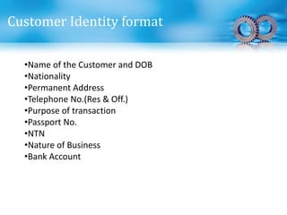 Customer Identity format
•Name of the Customer and DOB
•Nationality
•Permanent Address
•Telephone No.(Res & Off.)
•Purpose of transaction
•Passport No.
•NTN
•Nature of Business
•Bank Account
 
