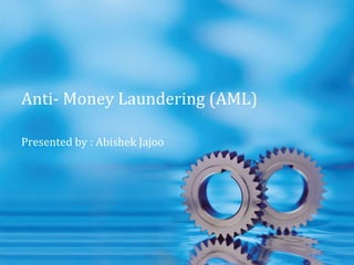 Anti- Money Laundering (AML)
Presented by : Abishek Jajoo
 