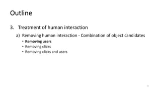 3. Treatment of human interaction
a) Removing human interaction - Combination of object candidates
• Removing users
• Removing clicks
• Removing clicks and users
Outline
15
 