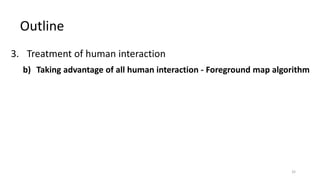 3. Treatment of human interaction
b) Taking advantage of all human interaction - Foreground map algorithm
Outline
32
 