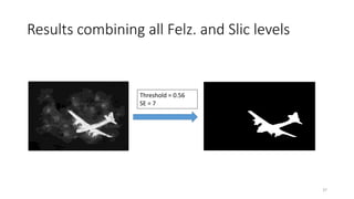Results combining all Felz. and Slic levels
Threshold = 0.56
SE = 7
37
 