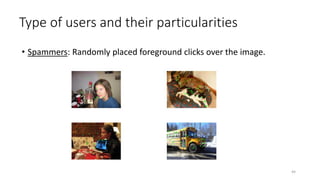 Type of users and their particularities
• Spammers: Randomly placed foreground clicks over the image.
44
 