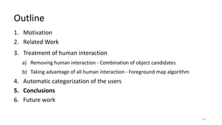1. Motivation
2. Related Work
3. Treatment of human interaction
a) Removing human interaction - Combination of object candidates
b) Taking advantage of all human interaction - Foreground map algorithm
4. Automatic categorization of the users
5. Conclusions
6. Future work
Outline
50
 