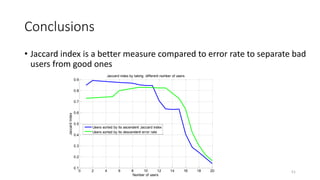 Conclusions
• Jaccard index is a better measure compared to error rate to separate bad
users from good ones
0 2 4 6 8 10 12 14 16 18 20
0.1
0.2
0.3
0.4
0.5
0.6
0.7
0.8
0.9
Number of users
Jaccard index by taking different number of users
JaccardIndex
Users sorted by its ascendent Jaccard index
Users sorted by its descendent error rate
51
 