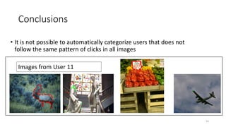 Conclusions
Images from User 11
• It is not possible to automatically categorize users that does not
follow the same pattern of clicks in all images
54
 