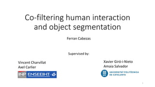 Co-filtering human interaction
and object segmentation
Ferran Cabezas
Supervised by:
Vincent Charvillat
Axel Carlier
Xavier Giró-i-Nieto
Amaia Salvador
1
 