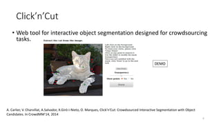 Click’n’Cut
• Web tool for interactive object segmentation designed for crowdsourcing
tasks.
A. Carlier, V. Charvillat, A....