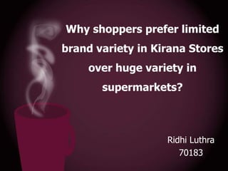 Why shoppers prefer limited
brand variety in Kirana Stores

over huge variety in
supermarkets?

Ridhi Luthra
70183

 