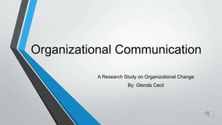 Organizational Communication
A Research Study on Organizational Change
By: Glenda Cecil

 