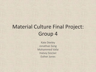 Material Culture Final Project:
          Group 4
            Kate Deeley
           Jonathan Song
          Mohammed Vafai
           Halsey Sinclair
            Esther Jones
 
