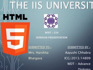THE IIS UNIVERSIT
WDT – 334
SEMINAR PRESENTATION
SUBMITTED TO –
Mrs. Harshita
Bhargava
SUBMITTED BY –
Aayushi Chhabra
ICG/2013/14899
WDT – Advance
 