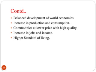 Contd..
 Balanced development of world economies.
 Increase in production and consumption.
 Commodities at lower price with high quality.
 Increase in jobs and income.
 Higher Standard of living.
36
 