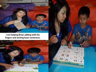 I am helping Brian adding with his
fingers and writing basic sentences.
 