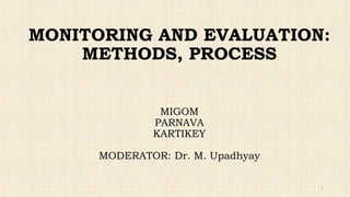 MONITORING AND EVALUATION:
METHODS, PROCESS
MIGOM
PARNAVA
KARTIKEY
MODERATOR: Dr. M. Upadhyay
1
 