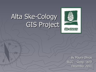 Alta Ske-Cology  GIS Project By Maura Olivos SLCC – Geog: 1820 December 2011 