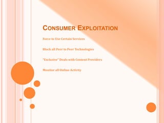 CONSUMER EXPLOITATION
Force to Use Certain Services
Block all Peer to Peer Technologies
“Exclusive" Deals with Content Providers
Monitor all Online Activity
 