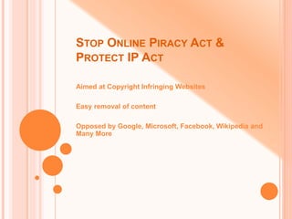 STOP ONLINE PIRACY ACT &
PROTECT IP ACT
Aimed at Copyright Infringing Websites
Easy removal of content
Opposed by Google, Microsoft, Facebook, Wikipedia and
Many More
 