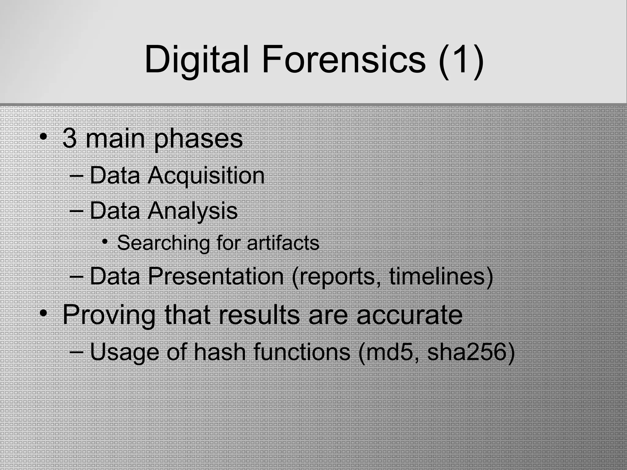 Digital Forensics (1)
• 3 main phases
– Data Acquisition
– Data Analysis
• Searching for artifacts
– Data Presentation (reports, timelines)
• Proving that results are accurate
– Usage of hash functions (md5, sha256)
 