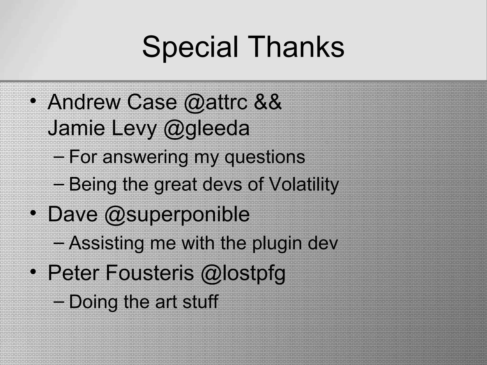 Special Thanks
• Andrew Case @attrc &&
Jamie Levy @gleeda
– For answering my questions
– Being the great devs of Volatility
• Dave @superponible
– Assisting me with the plugin dev
• Peter Fousteris @lostpfg
– Doing the art stuff
 