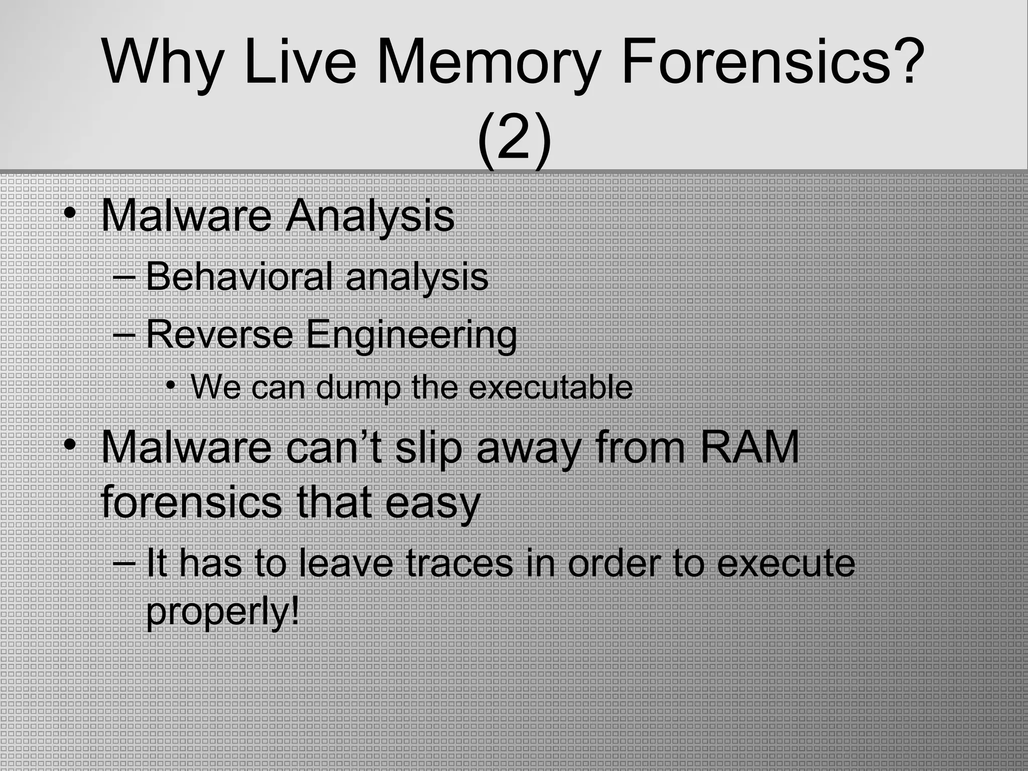 Why Live Memory Forensics?
(2)
• Malware Analysis
– Behavioral analysis
– Reverse Engineering
• We can dump the executable
• Malware can’t slip away from RAM
forensics that easy
– It has to leave traces in order to execute
properly!
 