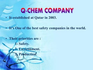 • It established at Qatar in 2003.
• It’s One of the best safety companies in the world.
• Their priorities are :
1- Safety.
2- Environment.
3- Production.
 