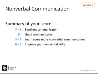 devangdoshi.com
Nonverbal Communication
Summary of your score:
7 – 8: Excellent communicator
6 : Good communicator
3 – 5: Learn some more non-verbal communication
0 – 2: Improve your non-verbal skills
Activity B
 