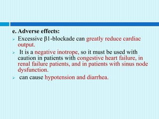 e. Adverse effects:
 Excessive β1-blockade can greatly reduce cardiac
output.
 It is a negative inotrope, so it must be used with
caution in patients with congestive heart failure, in
renal failure patients, and in patients with sinus node
dysfunction.
 can cause hypotension and diarrhea.
 