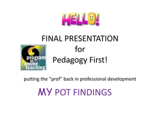 FINAL PRESENTATION
                for
           Pedagogy First!

putting the "prof" back in professional development

      MY POT FINDINGS
 