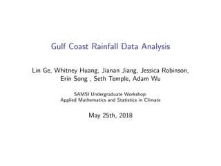 Gulf Coast Rainfall Data Analysis
Lin Ge, Whitney Huang, Jianan Jiang, Jessica Robinson,
Erin Song , Seth Temple, Adam Wu
SAMSI Undergraduate Workshop:
Applied Mathematics and Statistics in Climate
May 25th, 2018
 