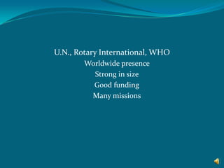 U.N., Rotary International, WHOWorldwide presence Strong in size Good funding Many missions   