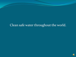 Clean safe water throughout the world. 