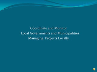 Coordinate and Monitor 	Local Governments and Municipalities  Managing  Projects Locally  