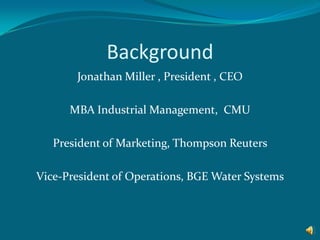 BackgroundJonathan Miller , President , CEO MBA Industrial Management,  CMU President of Marketing, Thompson Reuters Vice-President of Operations, BGE Water Systems 
