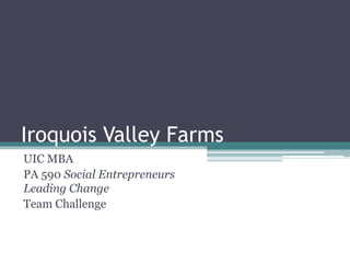 Iroquois Valley Farms
UIC MBA
PA 590 Social Entrepreneurs
Leading Change
Team Challenge
 