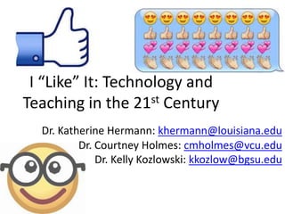 I “Like” It: Technology and
Teaching in the 21st Century
Dr. Katherine Hermann: khermann@louisiana.edu
Dr. Courtney Holmes: cmholmes@vcu.edu
Dr. Kelly Kozlowski: kkozlow@bgsu.edu
 