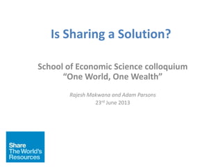 Is Sharing a Solution?
School of Economic Science colloquium
“One World, One Wealth”
Rajesh Makwana and Adam Parsons
23rd June 2013
 